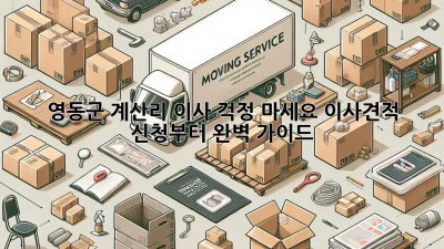 영동군 계산리 이사? 걱정 마세요! 이사견적 신청부터 완벽 가이드